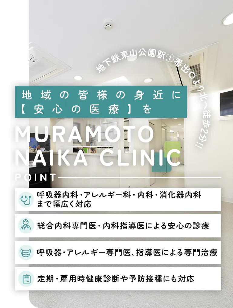 地域の皆様の身近に【安心の医療】を MURAMOTO NAIKA CLINIC 呼吸器内科・アレルギー科・内科・消化器内科まで幅広く対応 総合内科専門医・内科指導医による安心の診療 呼吸器・アレルギー専門医、指導医による専門治療 定期・雇用時健康診断や予防接種にも対応 地下鉄東山公園駅1番出口より北へ徒歩3分！